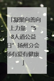 凝聚向善向上力量 “5·8人道公益日”扬州分会场有爱有健康