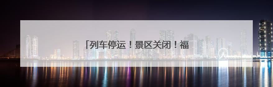 列车停运！景区关闭！福建迎今年范围最广暴雨