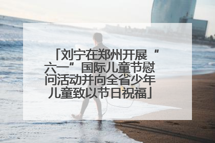刘宁在郑州开展“六一”国际儿童节慰问活动并向全省少年儿童致以节日祝福