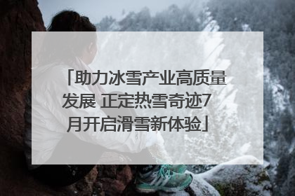 助力冰雪产业高质量发展 正定热雪奇迹7月开启滑雪新体验