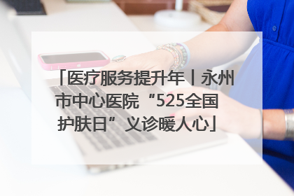 医疗服务提升年丨永州市中心医院“525全国护肤日”义诊暖人心