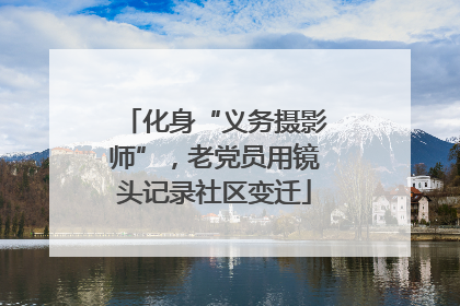 化身“义务摄影师”，老党员用镜头记录社区变迁