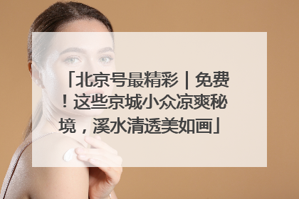 北京号最精彩｜免费！这些京城小众凉爽秘境，溪水清透美如画