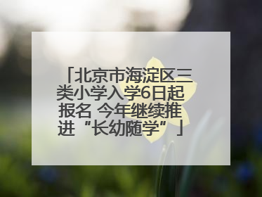 北京市海淀区三类小学入学6日起报名 今年继续推进“长幼随学”