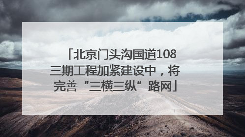 北京门头沟国道108三期工程加紧建设中，将完善“三横三纵”路网