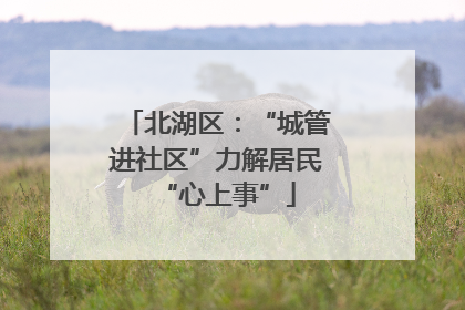 北湖区：“城管进社区”力解居民“心上事”
