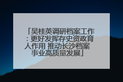 吴桂英调研档案工作：更好发挥存史资政育人作用 推动长沙档案事业高质量发展