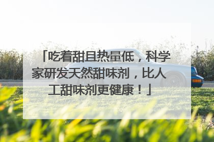 吃着甜且热量低，科学家研发天然甜味剂，比人工甜味剂更健康！