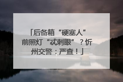 后备箱“硬塞人” 前照灯“忒刺眼”？忻州交警：严查！