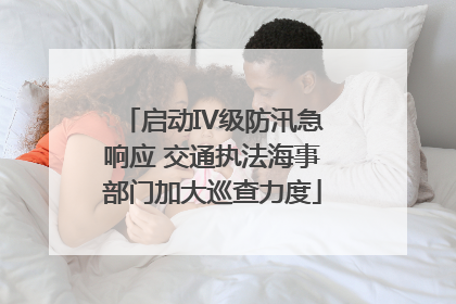 启动IV级防汛急响应 交通执法海事部门加大巡查力度