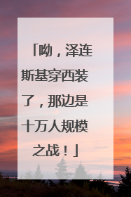呦，泽连斯基穿西装了，那边是十万人规模之战！