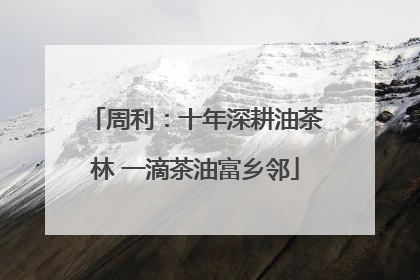 周利：十年深耕油茶林 一滴茶油富乡邻