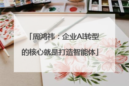 周鸿祎：企业AI转型的核心就是打造智能体
