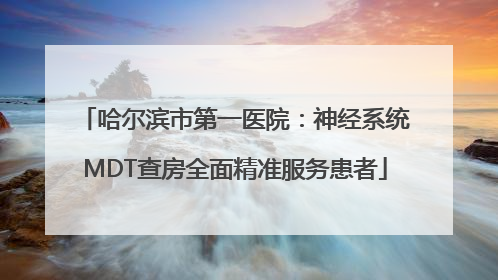 哈尔滨市第一医院：神经系统MDT查房全面精准服务患者