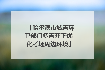哈尔滨市城管环卫部门多管齐下优化考场周边环境