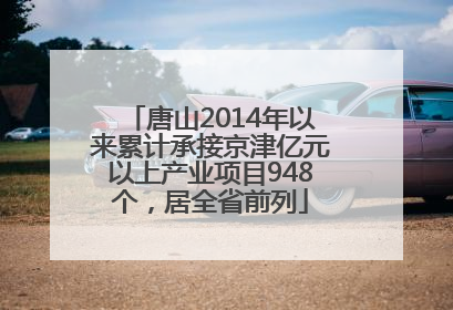唐山2014年以来累计承接京津亿元以上产业项目948个，居全省前列