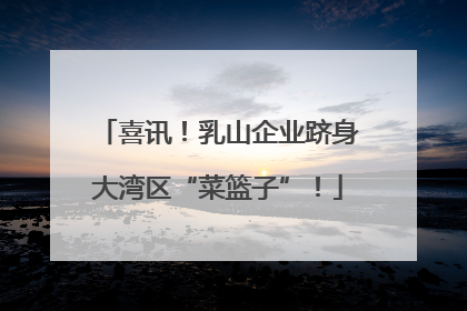 喜讯！乳山企业跻身大湾区“菜篮子”！