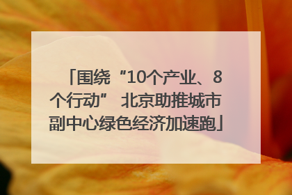 围绕“10个产业、8个行动” 北京助推城市副中心绿色经济加速跑
