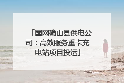 国网确山县供电公司：高效服务重卡充电站项目投运