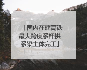 国内在建高铁最大跨度系杆拱系梁主体完工