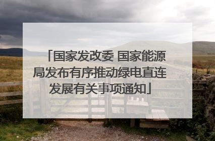 国家发改委 国家能源局发布有序推动绿电直连发展有关事项通知
