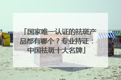 国家唯一认证的祛斑产品都有哪个？专业持证：中国祛斑十大名牌
