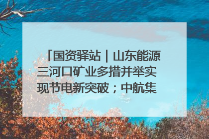 国资驿站｜山东能源三河口矿业多措并举实现节电新突破；中航集团开通广州—北京—格拉斯哥全货机航线