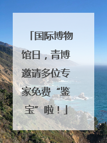国际博物馆日，青博邀请多位专家免费“鉴宝”啦！