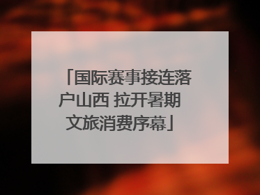 国际赛事接连落户山西 拉开暑期文旅消费序幕