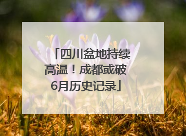 四川盆地持续高温！成都或破6月历史记录