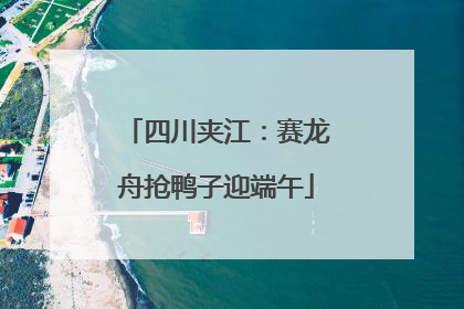 四川夹江：赛龙舟抢鸭子迎端午