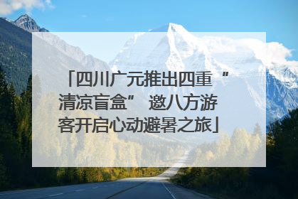 四川广元推出四重“清凉盲盒” 邀八方游客开启心动避暑之旅