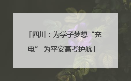 四川：为学子梦想“充电” 为平安高考护航
