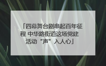 四幕舞台剧串起百年征程 中华路街道这场党建活动“声”入人心