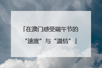 在澳门感受端午节的“速度”与“温情”