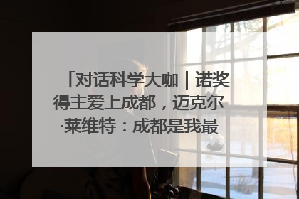 对话科学大咖｜诺奖得主爱上成都，迈克尔·莱维特：成都是我最喜欢的中国城市之一