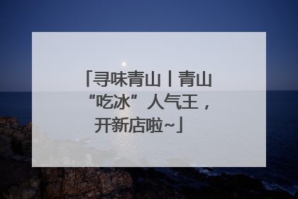 寻味青山丨青山“吃冰”人气王，开新店啦~