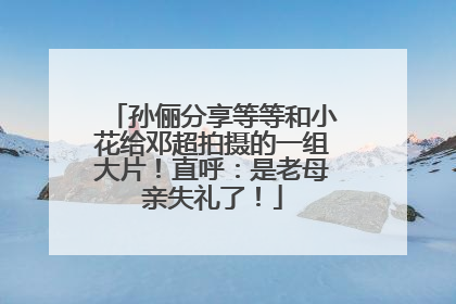 孙俪分享等等和小花给邓超拍摄的一组大片！直呼：是老母亲失礼了！