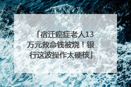 宿迁癌症老人13万元救命钱被烧！银行这波操作太硬核