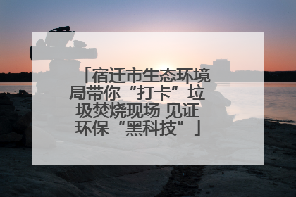 宿迁市生态环境局带你“打卡”垃圾焚烧现场 见证环保“黑科技”
