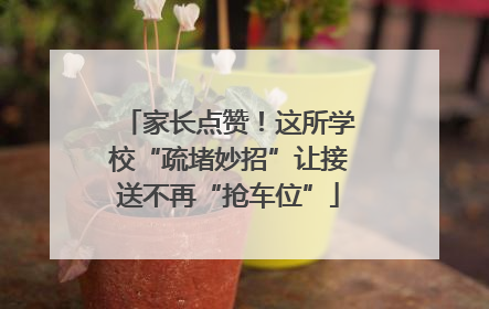 家长点赞！这所学校“疏堵妙招”让接送不再“抢车位”