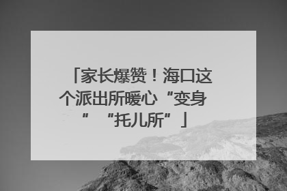 家长爆赞！海口这个派出所暖心“变身”“托儿所”