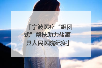 宁波医疗“组团式”帮扶助力盐源县人民医院纪实