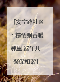 安宁路社区：粽情飘香暖邻里 端午共聚促和谐
