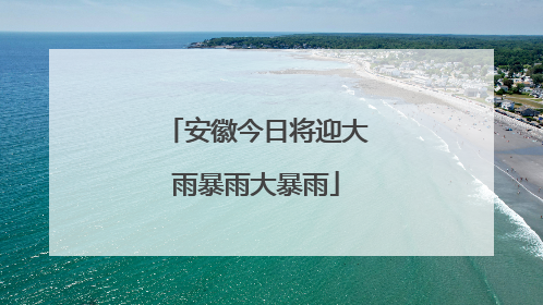 安徽今日将迎大雨暴雨大暴雨