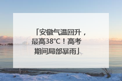 安徽气温回升，最高38℃！高考期间局部暴雨