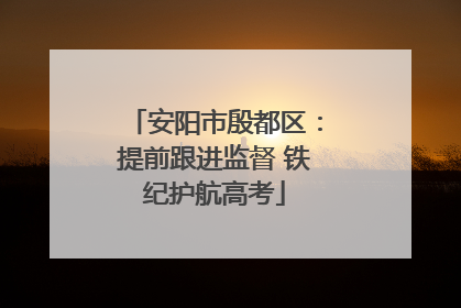 安阳市殷都区：提前跟进监督 铁纪护航高考