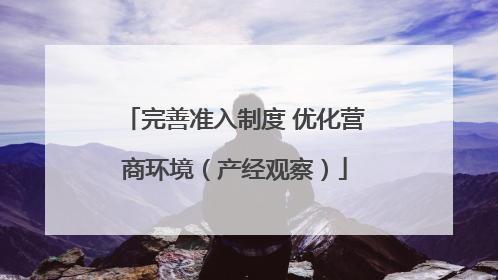 完善准入制度 优化营商环境（产经观察）