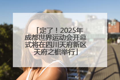 定了！2025年成都世界运动会开幕式将在四川天府新区天府之檐举行