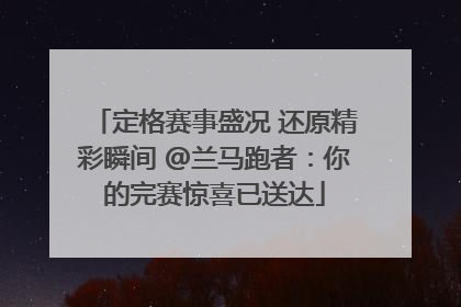 定格赛事盛况 还原精彩瞬间 @兰马跑者：你的完赛惊喜已送达